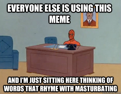 Everyone else is using this meme And I'm just sitting here thinking of words that rhyme with masturbating - Everyone else is using this meme And I'm just sitting here thinking of words that rhyme with masturbating  Misc