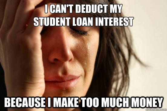 I can't deduct my 
student loan interest
 Because i make too much money  First World Problems