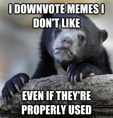 I downvote memes I don't like even if they're properly used  Confession Bear