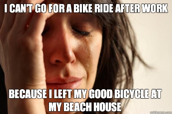 i can't go for a bike ride after work because i left my good bicycle at my beach house  First World Problems