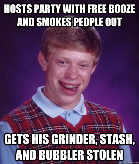 hosts party with free booze and smokes people out gets his grinder, stash, and bubbler stolen  Bad Luck Brian