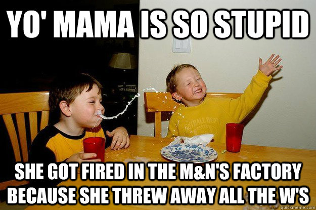 yo' mama is so stupid she got fired in the m&N's factory because she threw away all the w's  yo mama is so fat