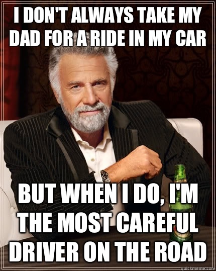 I don't always take my dad for a ride in my car but when i do, I'm the most careful driver on the road  The Most Interesting Man In The World