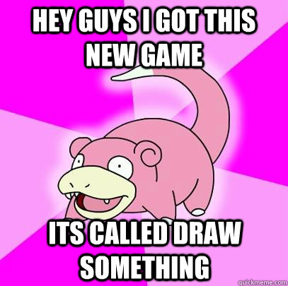 HEy guys i got this new game its called draw something  Slowpoke