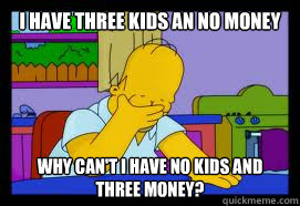 I have three kids an no money why can't i have no kids and three money?  