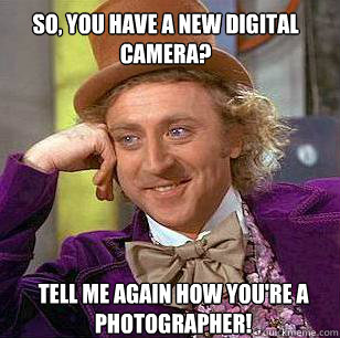 So, you have a new Digital camera? Tell me again how you're a photographer!  Condescending Wonka