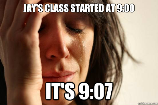 Jay's class started at 9:00 It's 9:07  First World Problems