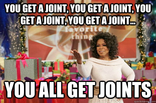 you get a joint, you get a joint, you get a joint, you get a joint... you all get joints  