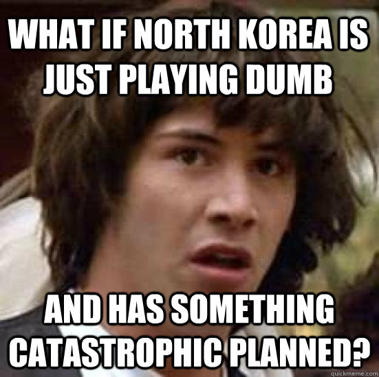 What if North Korea is just playing dumb And has something catastrophic planned?  conspiracy keanu