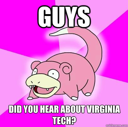 Guys Did you hear about Virginia Tech?  Slowpoke