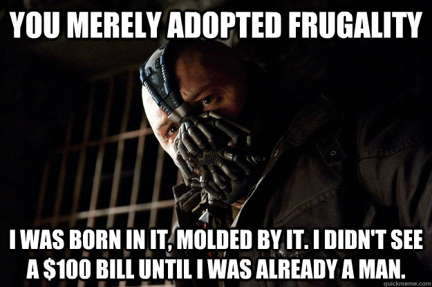 You Merely adopted frugality I was born in it, molded by it. I didn't see a $100 bill until i was already a man. - You Merely adopted frugality I was born in it, molded by it. I didn't see a $100 bill until i was already a man.  Angry Bane