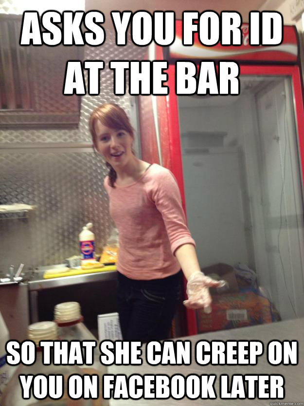 asks you for id at the bar so that she can creep on you on facebook later - asks you for id at the bar so that she can creep on you on facebook later  Misc