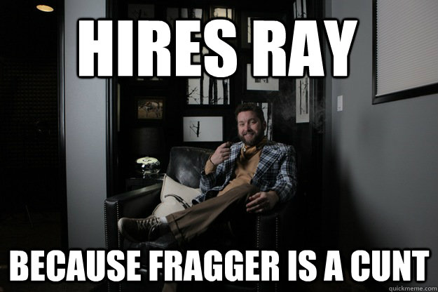 Hires Ray  Because fragger is a cunt  benevolent bro burnie