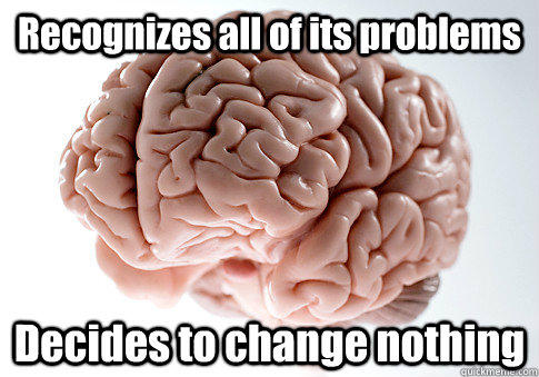 Recognizes all of its problems Decides to change nothing - Recognizes all of its problems Decides to change nothing  Scumbag Brain