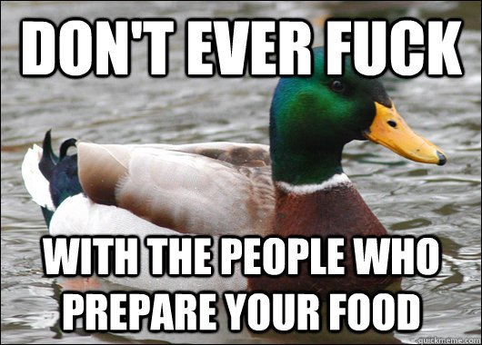 Don't ever fuck with the people who prepare your food  Actual Advice Mallard
