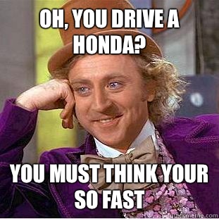 Oh, you drive a Honda? You must think your so fast   Psychotic Willy Wonka