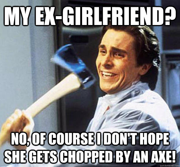 my ex-girlfriend? No, of course I don't hope she gets chopped by an axe!  Patrick Bateman
