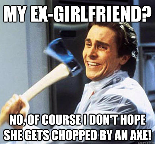 my ex-girlfriend? No, of course I don't hope she gets chopped by an axe! - my ex-girlfriend? No, of course I don't hope she gets chopped by an axe!  Patrick Bateman