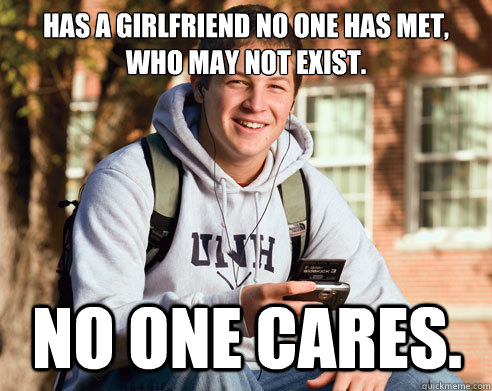 Has a girlfriend no one has met, who may not exist. No one cares.  College Freshman