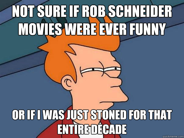 Not sure if Rob Schneider movies were ever funny Or if I was just stoned for that entire decade   - Not sure if Rob Schneider movies were ever funny Or if I was just stoned for that entire decade    Futurama Fry