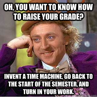 Oh, you want to know how to raise your grade? Invent a time machine, go back to the start of the semester, and turn in your work.  Condescending Wonka