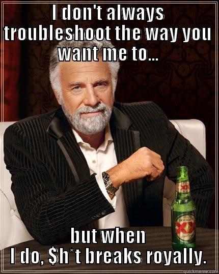 troubleshooting har har - I DON'T ALWAYS TROUBLESHOOT THE WAY YOU WANT ME TO... BUT WHEN I DO, $H*T BREAKS ROYALLY. The Most Interesting Man In The World