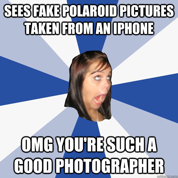 sees fake polaroid pictures taken from an iphone omg you're such a good photographer - sees fake polaroid pictures taken from an iphone omg you're such a good photographer  Annoying Facebook Girl