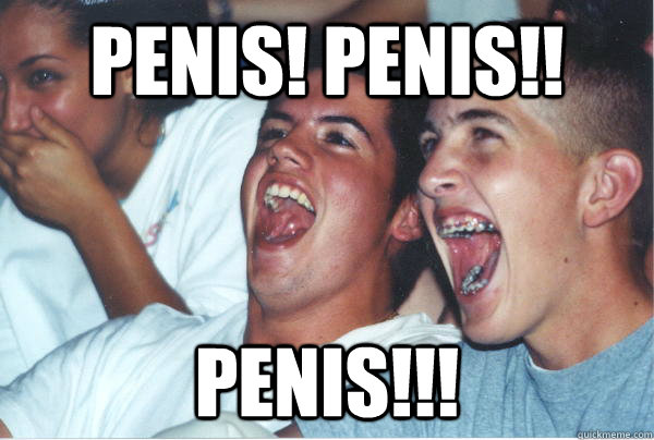 penis! Penis!!  penis!!!   Immature High Schoolers