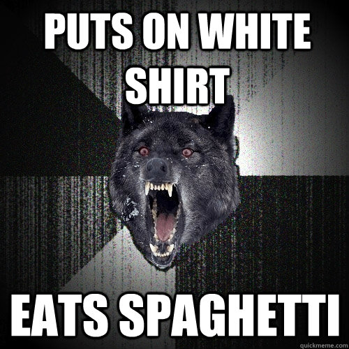 puts on white shirt eats spaghetti  Insanity Wolf