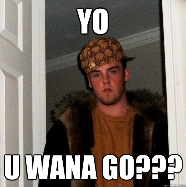 yo u wana go???  Scumbag Steve