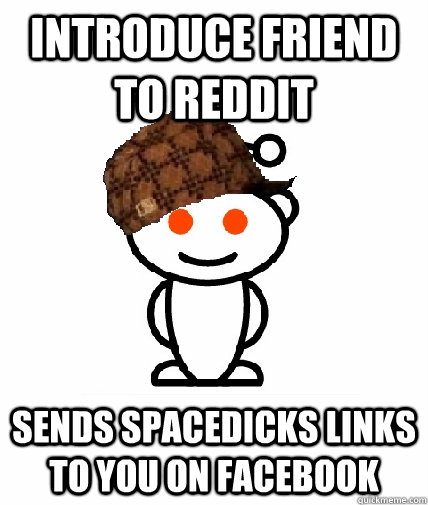 introduce friend to reddit sends spacedicks links to you on facebook  Scumbag Redditor