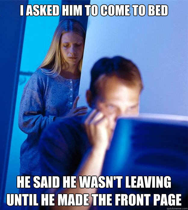 I asked him to come to bed he said he wasn't leaving until he made the front page  Redditors Wife