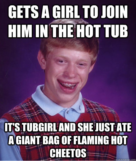 gets a girl to join him in the hot tub it's tubgirl and she just ate a giant bag of flaming hot cheetos  Bad Luck Brian