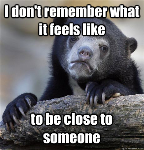 I don't remember what it feels like to be close to someone  Confession Bear