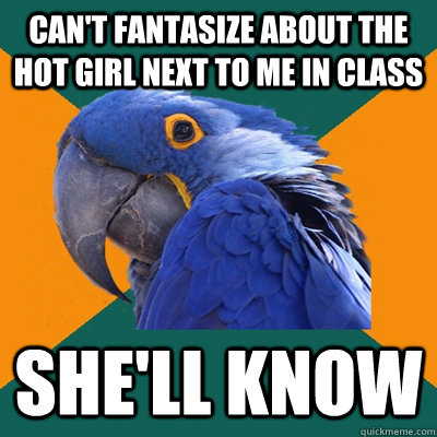 Can't Fantasize about the hot girl next to me in class she'll know  Paranoid Parrot