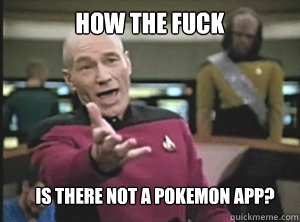 HOW the fuck Is there not a pokemon app?  Annoyed Picard