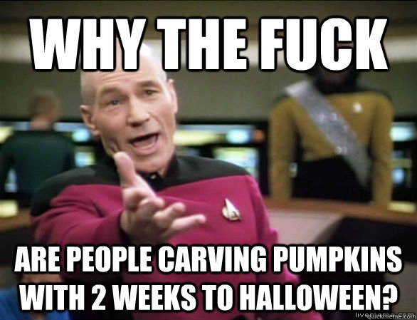 why the fuck are people carving pumpkins with 2 weeks to halloween?  Annoyed Picard HD