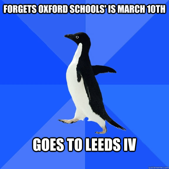 forgets Oxford schools' is March 10th  goes to leeds IV   Socially Awkward Penguin
