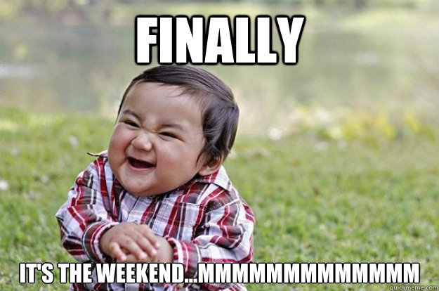 finally it's the weekend...mmmmmmmmmmmmm  Evil Toddler