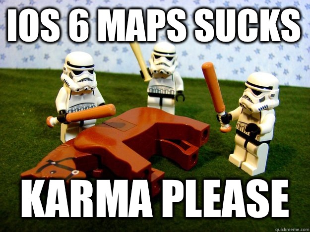 iOS 6 maps sucks Karma please  Beating Dead Horse Stormtroopers