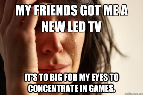 My friends got me a new LED TV it's to big for my eyes to concentrate in games. - My friends got me a new LED TV it's to big for my eyes to concentrate in games.  First World Problems