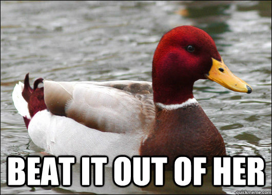 
 Beat it out of her  Malicious Advice Mallard