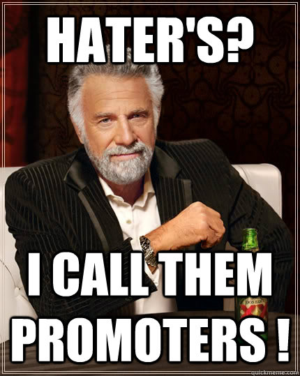 Hater's? i call them promoters !  The Most Interesting Man In The World