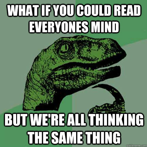 what if you could read everyones mind but we're all thinking the same thing - what if you could read everyones mind but we're all thinking the same thing  Philosoraptor