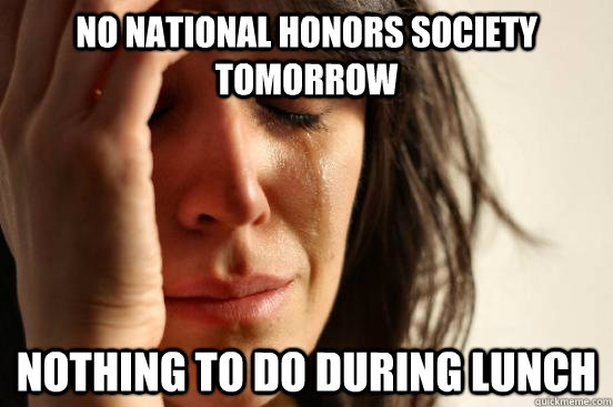 NO NATIONAL HONORS SOCIETY TOMORROW NOTHING TO DO DURING LUNCH  First World Problems