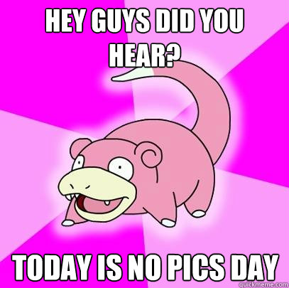 HEY GUYS DID YOU HEAR? Today is no pics day  Slowpoke