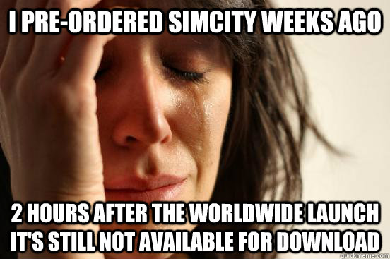 I pre-ordered Simcity weeks ago 2 hours after the worldwide launch it's still not available for download - I pre-ordered Simcity weeks ago 2 hours after the worldwide launch it's still not available for download  First World Problems