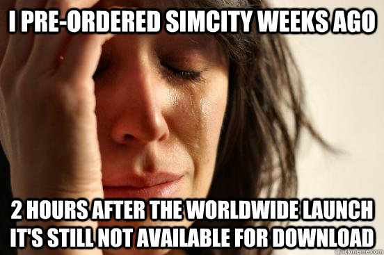 I pre-ordered Simcity weeks ago 2 hours after the worldwide launch it's still not available for download  First World Problems