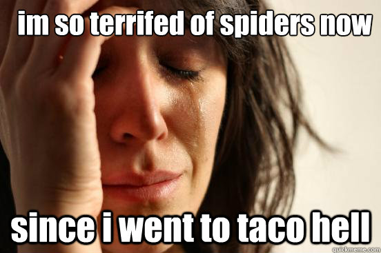 im so terrifed of spiders now  since i went to taco hell  First World Problems