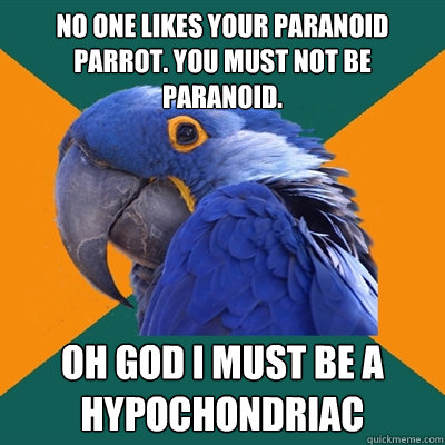 no one likes your paranoid parrot. You must not be paranoid. OH GOD I MUST BE A HYPOCHONDRIAC  Paranoid Parrot